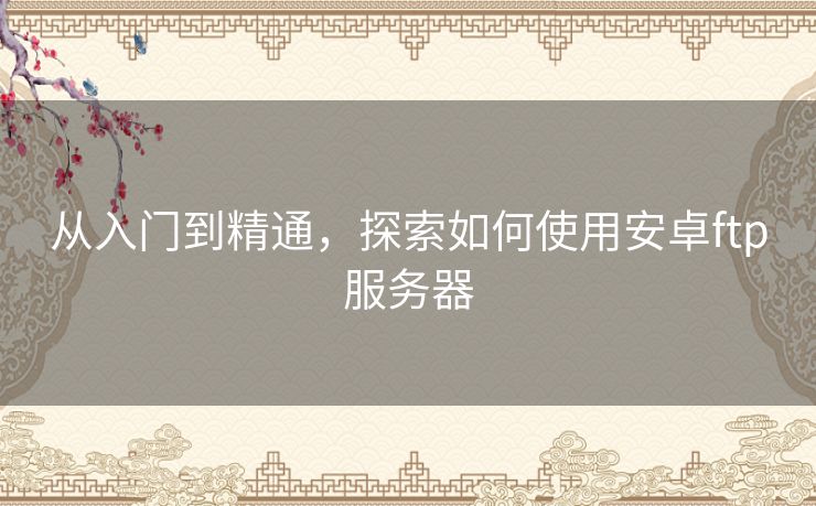 从入门到精通，探索如何使用安卓ftp服务器
