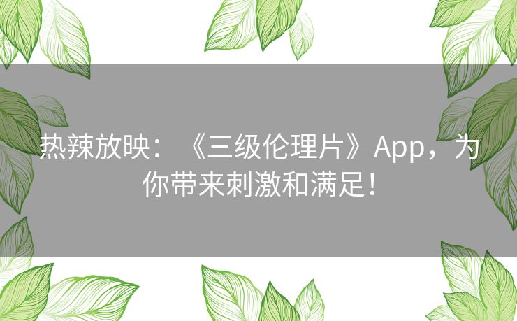 热辣放映：《三级伦理片》App，为你带来刺激和满足！