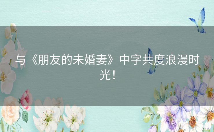 与《朋友的未婚妻》中字共度浪漫时光！