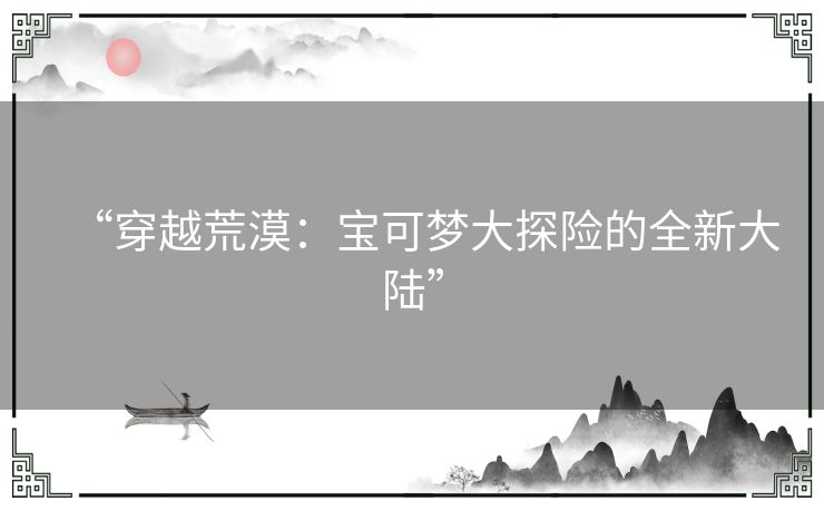 “穿越荒漠：宝可梦大探险的全新大陆”