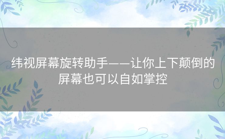 纬视屏幕旋转助手——让你上下颠倒的屏幕也可以自如掌控