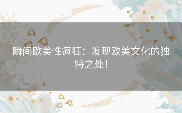 瞬间欧美性疯狂：发现欧美文化的独特之处！