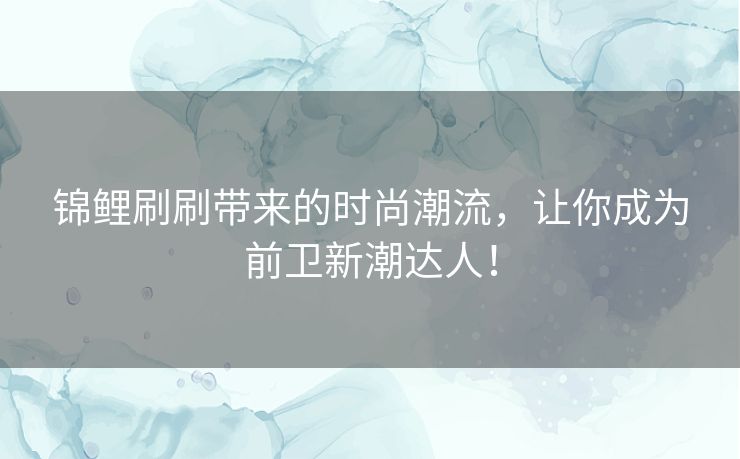 锦鲤刷刷带来的时尚潮流，让你成为前卫新潮达人！