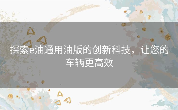 探索e油通用油版的创新科技，让您的车辆更高效