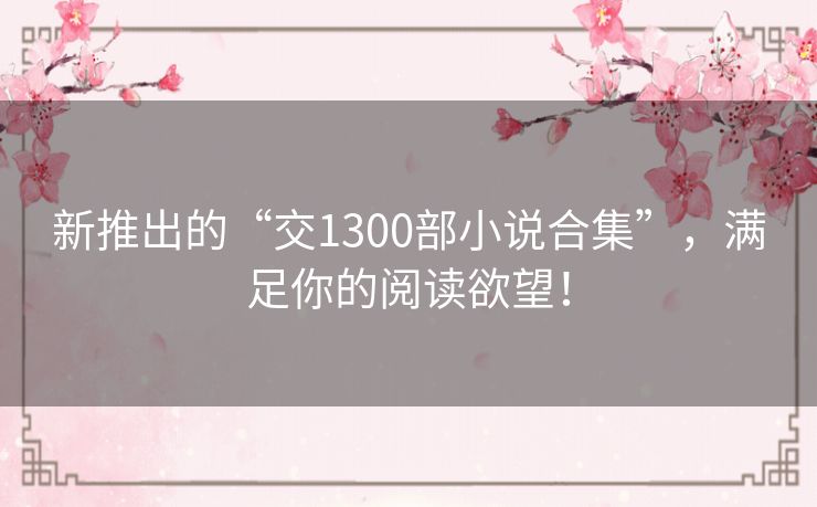 新推出的“交1300部小说合集”，满足你的阅读欲望！