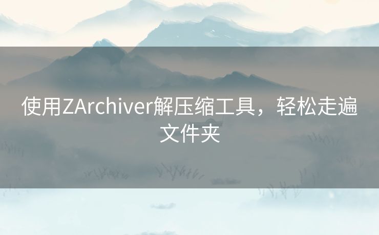 使用ZArchiver解压缩工具，轻松走遍文件夹