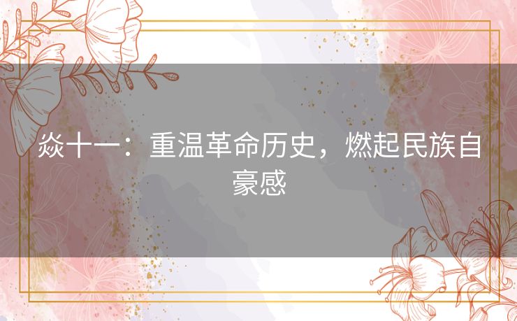 焱十一：重温革命历史，燃起民族自豪感