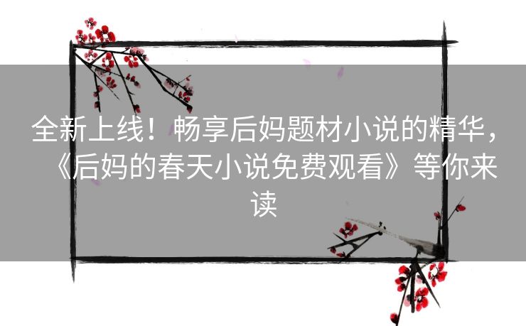 全新上线！畅享后妈题材小说的精华，《后妈的春天小说免费观看》等你来读