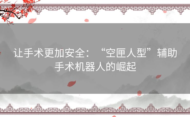 让手术更加安全：“空匣人型”辅助手术机器人的崛起