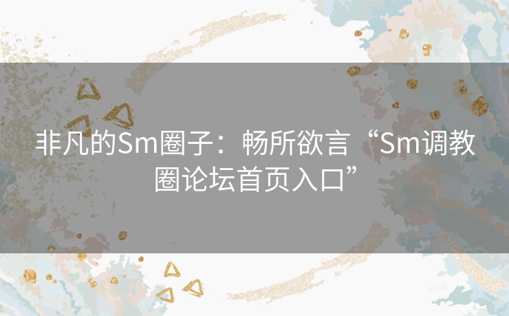 非凡的Sm圈子：畅所欲言“Sm调教圈论坛首页入口”