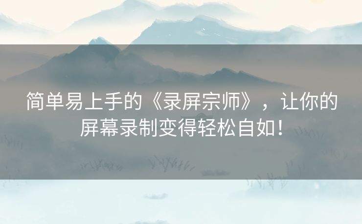 简单易上手的《录屏宗师》，让你的屏幕录制变得轻松自如！
