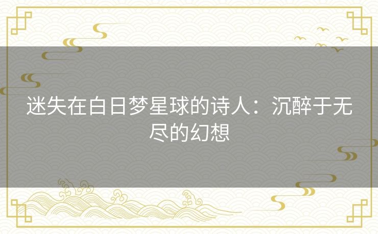 迷失在白日梦星球的诗人：沉醉于无尽的幻想