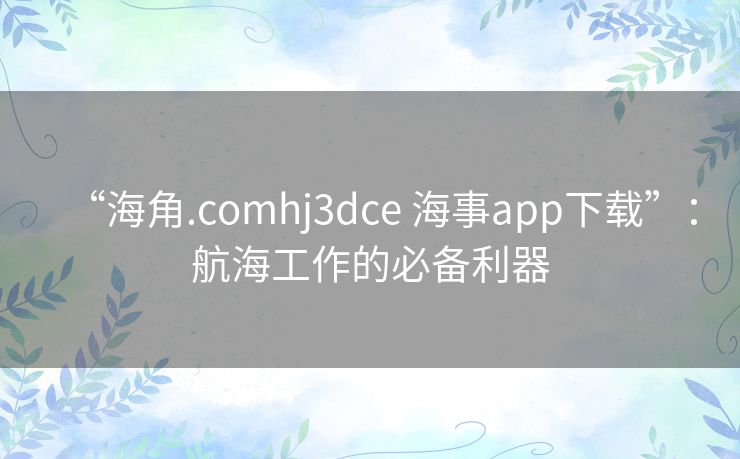 “海角.comhj3dce 海事app下载”：航海工作的必备利器