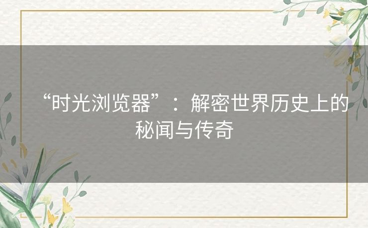 “时光浏览器”：解密世界历史上的秘闻与传奇