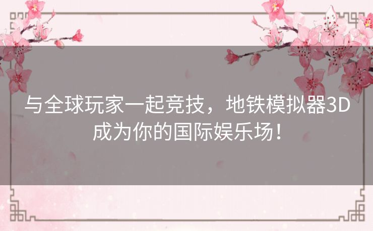 与全球玩家一起竞技，地铁模拟器3D成为你的国际娱乐场！