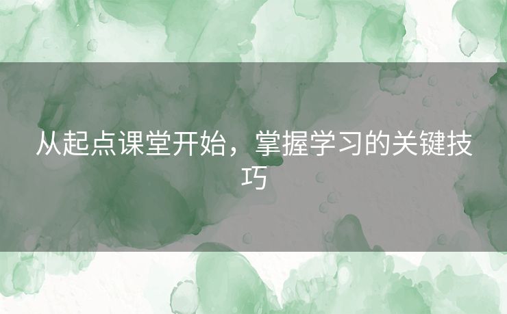从起点课堂开始，掌握学习的关键技巧