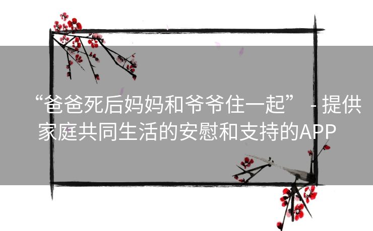 “爸爸死后妈妈和爷爷住一起” - 提供家庭共同生活的安慰和支持的APP