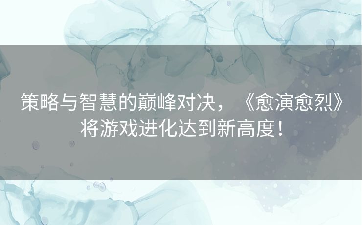 策略与智慧的巅峰对决，《愈演愈烈》将游戏进化达到新高度！