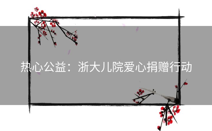 热心公益：浙大儿院爱心捐赠行动