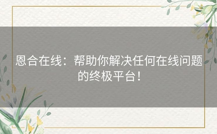 恩合在线：帮助你解决任何在线问题的终极平台！
