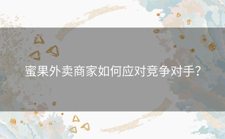 蜜果外卖商家如何应对竞争对手？