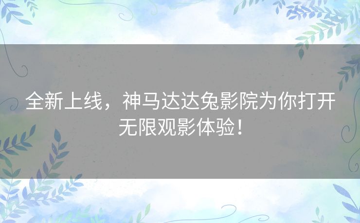 全新上线，神马达达兔影院为你打开无限观影体验！