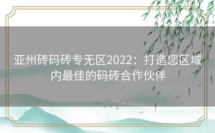 亚州砖码砖专无区2022：打造您区域内最佳的码砖合作伙伴