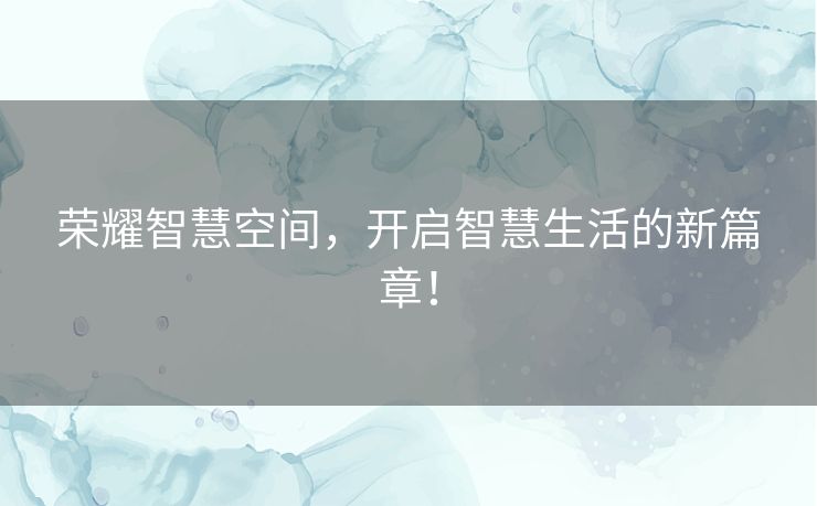 荣耀智慧空间，开启智慧生活的新篇章！