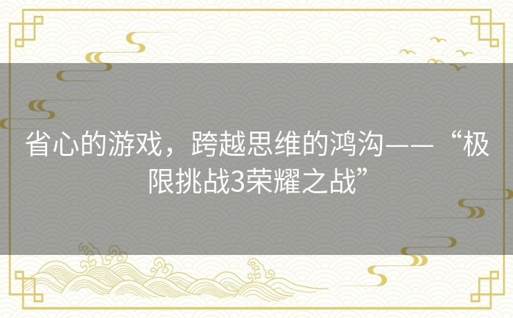 省心的游戏，跨越思维的鸿沟——“极限挑战3荣耀之战”