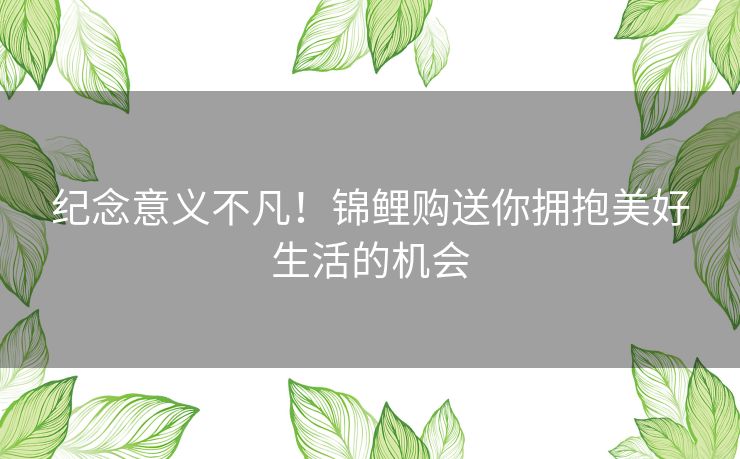 纪念意义不凡！锦鲤购送你拥抱美好生活的机会