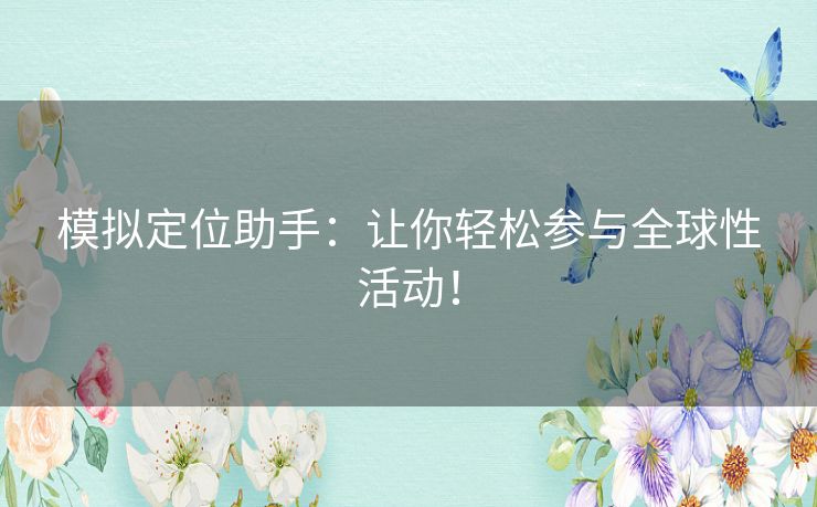 模拟定位助手：让你轻松参与全球性活动！