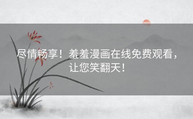 尽情畅享！羞羞漫画在线免费观看，让您笑翻天！