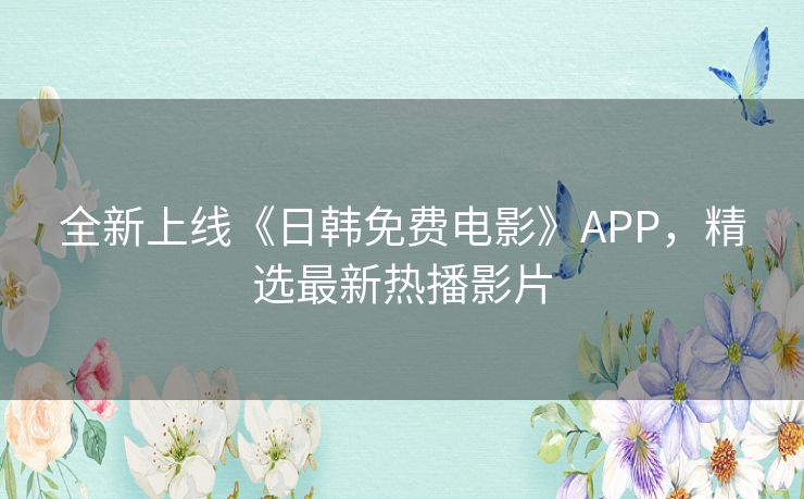 全新上线《日韩免费电影》APP，精选最新热播影片