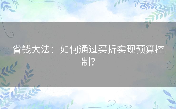省钱大法：如何通过买折实现预算控制？