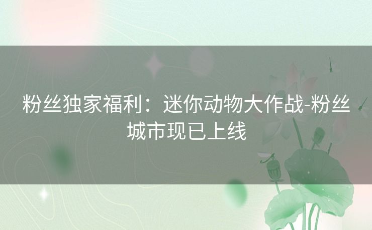 粉丝独家福利：迷你动物大作战-粉丝城市现已上线