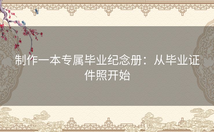 制作一本专属毕业纪念册：从毕业证件照开始