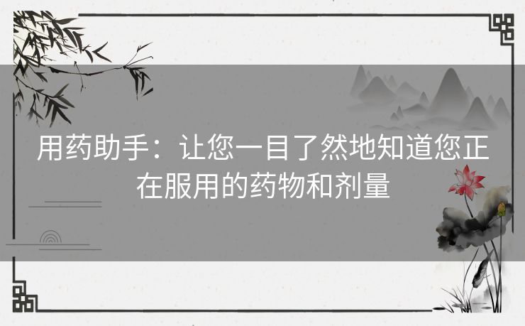 用药助手：让您一目了然地知道您正在服用的药物和剂量