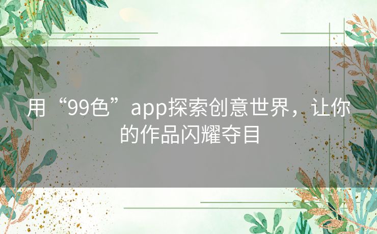 用“99色”app探索创意世界，让你的作品闪耀夺目