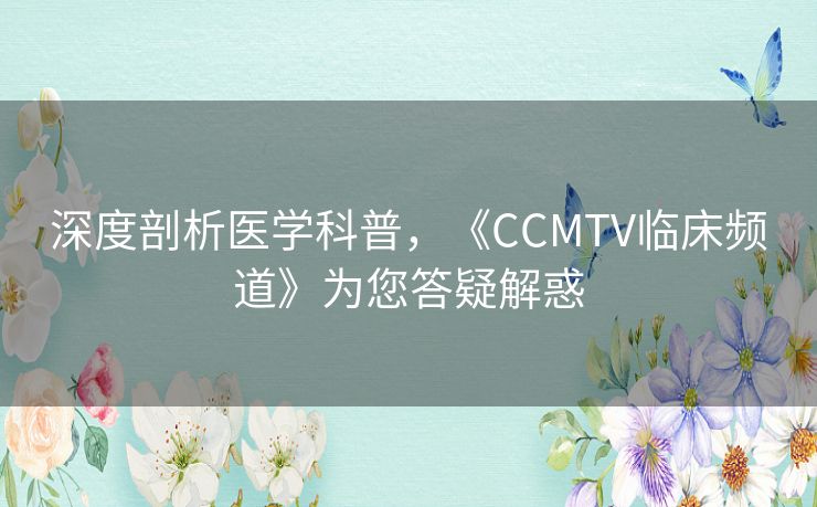 深度剖析医学科普，《CCMTV临床频道》为您答疑解惑