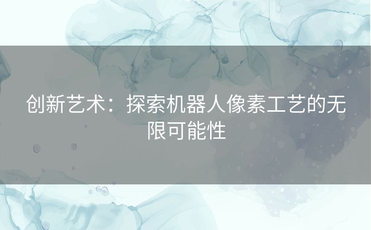 创新艺术：探索机器人像素工艺的无限可能性