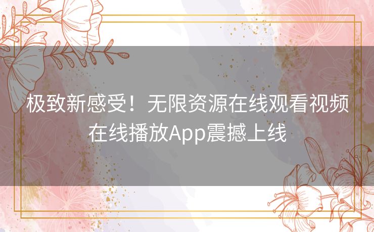 极致新感受！无限资源在线观看视频在线播放App震撼上线
