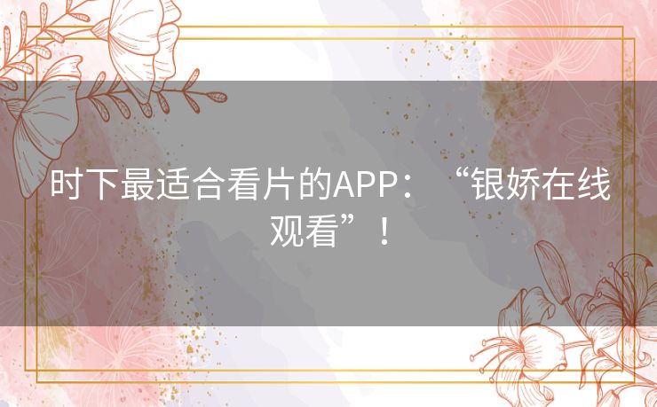 时下最适合看片的APP：“银娇在线观看”！