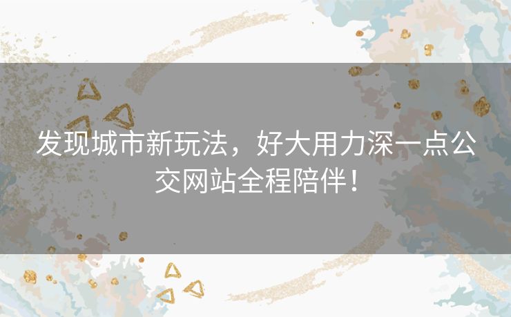发现城市新玩法，好大用力深一点公交网站全程陪伴！