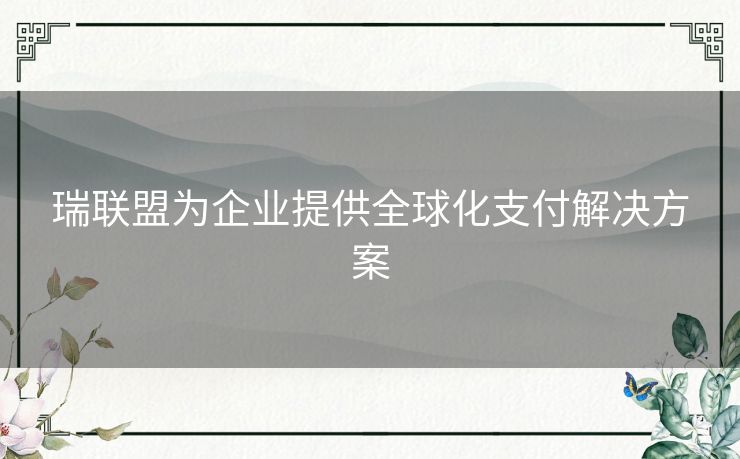 瑞联盟为企业提供全球化支付解决方案