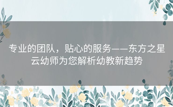 专业的团队，贴心的服务——东方之星云幼师为您解析幼教新趋势