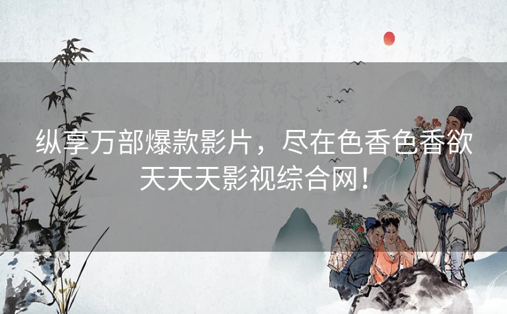 纵享万部爆款影片，尽在色香色香欲天天天影视综合网！