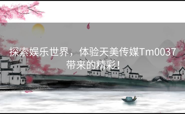 探索娱乐世界，体验天美传媒Tm0037带来的精彩！