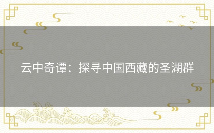 云中奇谭：探寻中国西藏的圣湖群