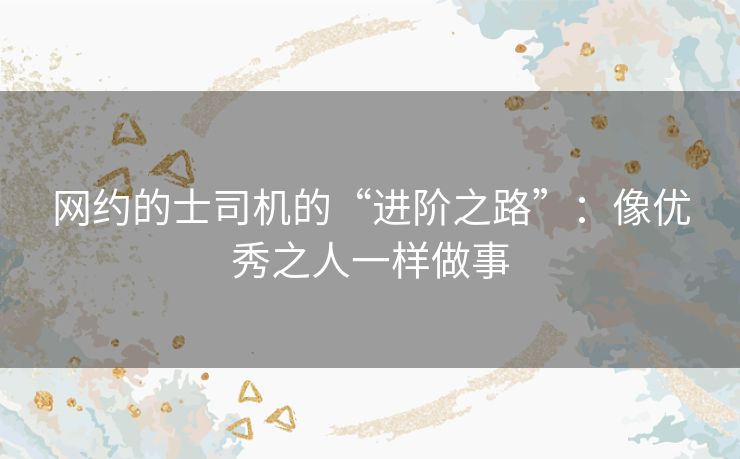 网约的士司机的“进阶之路”：像优秀之人一样做事