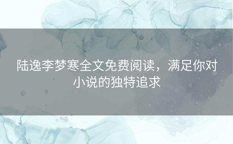 陆逸李梦寒全文免费阅读，满足你对小说的独特追求